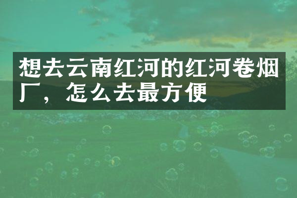 想去云南红河的红河卷烟厂，怎么去最方便