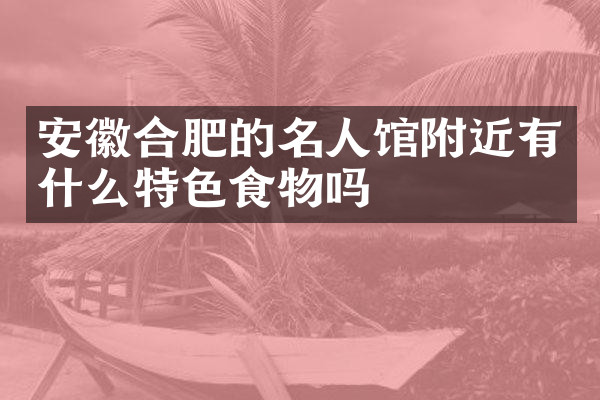 安徽合肥的名人馆附近有什么特色食物吗