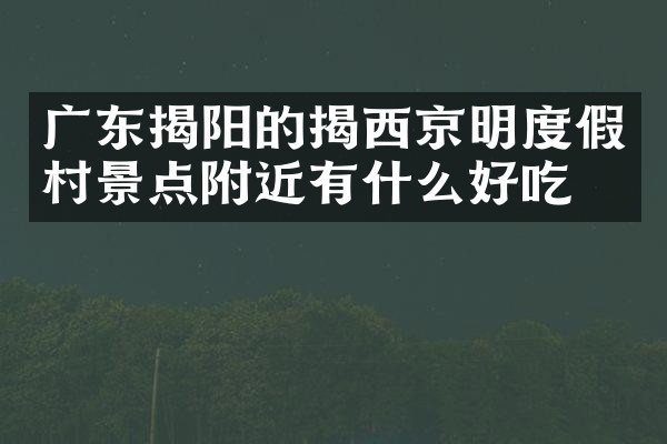 广东揭阳的揭西京明度假村景点附近有什么好吃的