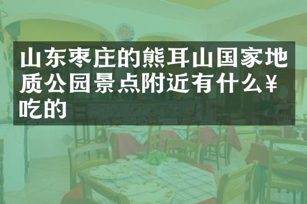 山东枣庄的熊耳山国家地质公园景点附近有什么好吃的