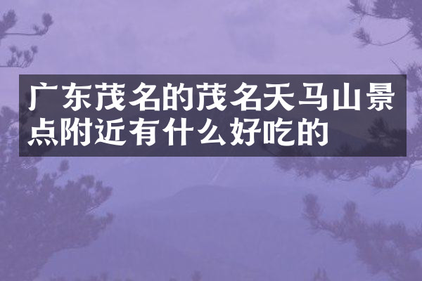 广东茂名的茂名天马山景点附近有什么好吃的