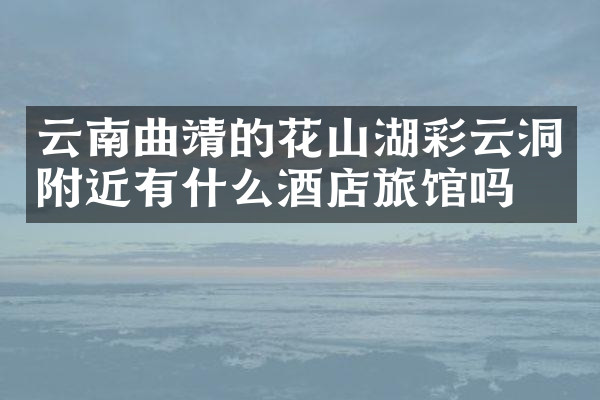 云南曲靖的花山湖彩云洞附近有什么酒店旅馆吗