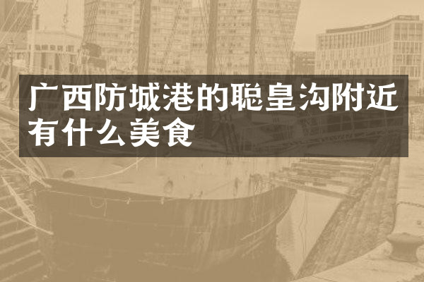 广西防城港的聪皇沟附近有什么美食