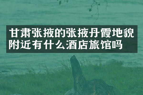 甘肃张掖的张掖丹霞地貌附近有什么酒店旅馆吗