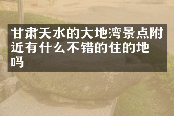 甘肃天水的大地湾景点附近有什么不错的住的地方吗