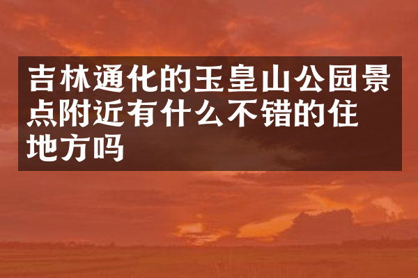 吉林通化的玉皇山公园景点附近有什么不错的住的地方吗