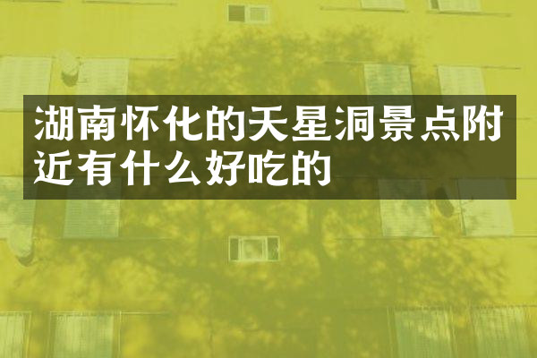 湖南怀化的天星洞景点附近有什么好吃的