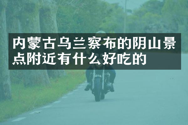 内蒙古乌兰察布的阴山景点附近有什么好吃的