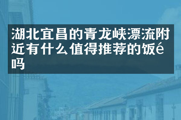 湖北宜昌的青龙峡漂流附近有什么值得推荐的饭馆吗