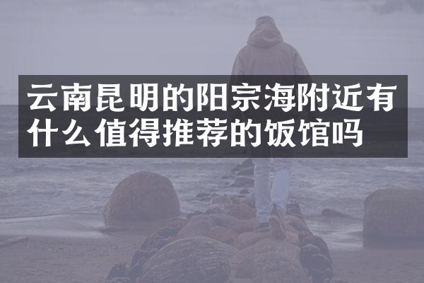 云南昆明的阳宗海附近有什么值得推荐的饭馆吗