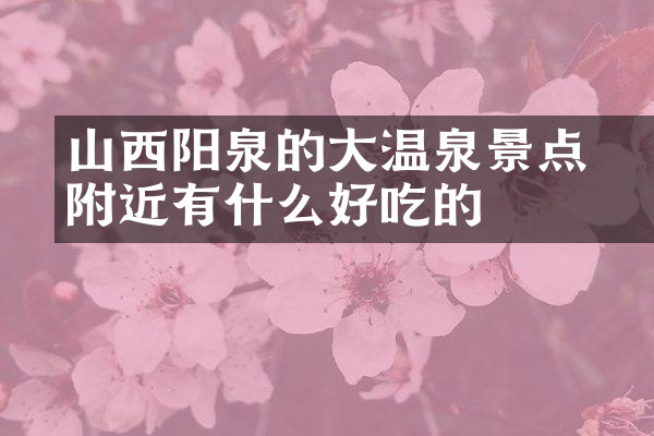 山西阳泉的大汖温泉景点附近有什么好吃的