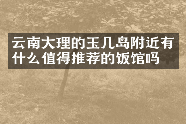云南大理的玉几岛附近有什么值得推荐的饭馆吗