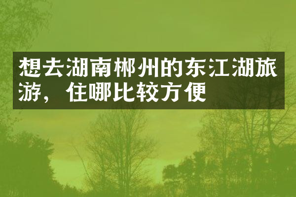 想去湖南郴州的东江湖旅游，住哪比较方便