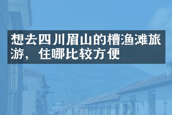 想去四川眉山的槽渔滩旅游，住哪比较方便