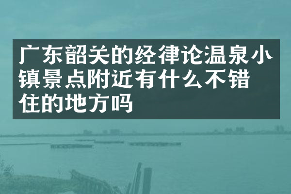 广东韶关的经律论温泉小镇景点附近有什么不错的住的地方吗