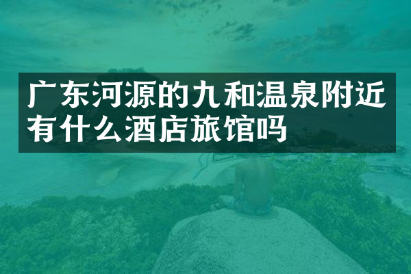 广东河源的九和温泉附近有什么酒店旅馆吗