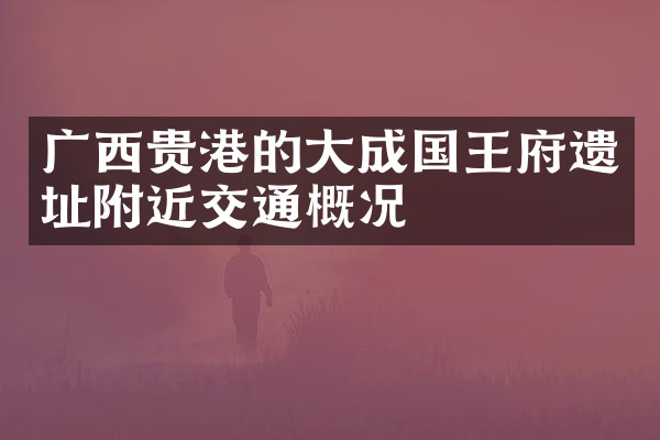 广西贵港的大成国王府遗址附近交通概况