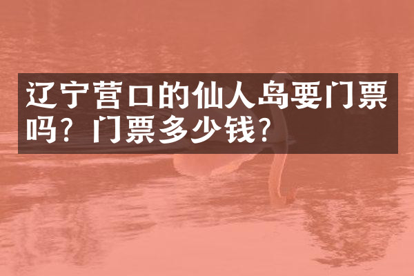 辽宁营口的仙人岛要门票吗？门票多少钱？