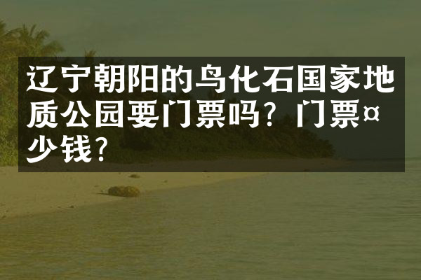 辽宁朝阳的鸟化石国家地质公园要门票吗？门票多少钱？