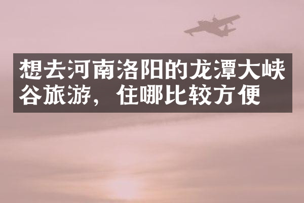 想去河南洛阳的龙潭大峡谷旅游，住哪比较方便