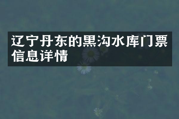辽宁丹东的黑沟水库门票信息详情