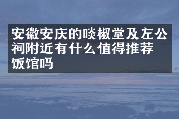 安徽安庆的啖椒堂及左公祠附近有什么值得推荐的饭馆吗