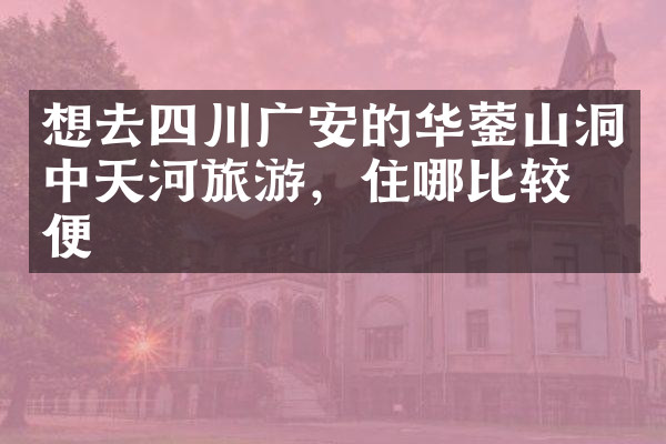 想去四川广安的华蓥山洞中天河旅游，住哪比较方便