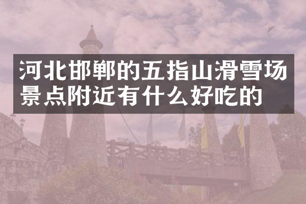 河北邯郸的五指山滑雪场景点附近有什么好吃的