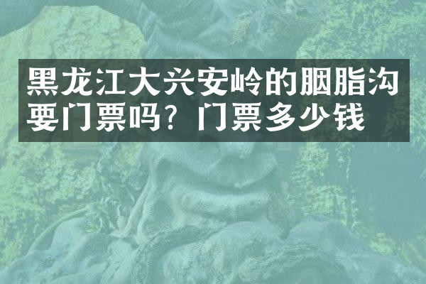 黑龙江大兴安岭的胭脂沟要门票吗？门票多少钱？