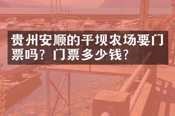 贵州安顺的平坝农场要门票吗？门票多少钱？