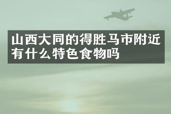 山西大同的得胜马市附近有什么特色食物吗