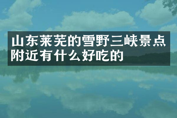 山东莱芜的雪野三峡景点附近有什么好吃的