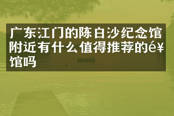 广东江门的陈白沙纪念馆附近有什么值得推荐的饭馆吗