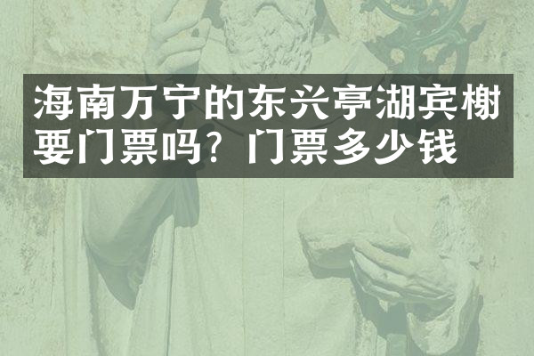 海南万宁的东兴亭湖宾榭要门票吗？门票多少钱？