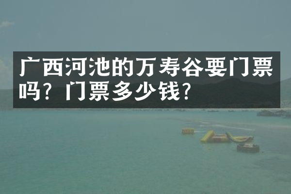 广西河池的万寿谷要门票吗？门票多少钱？