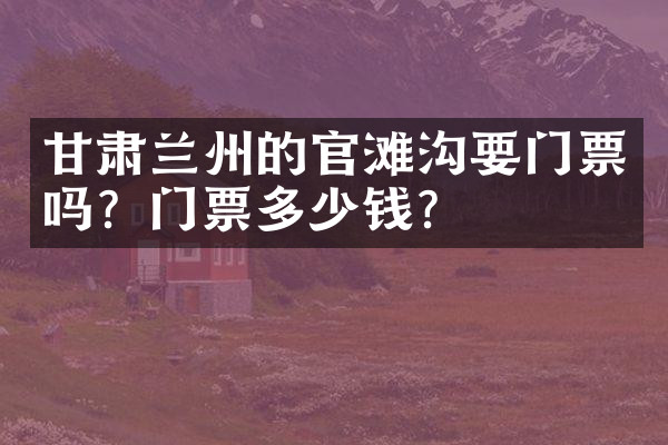 甘肃兰州的官滩沟要门票吗？门票多少钱？
