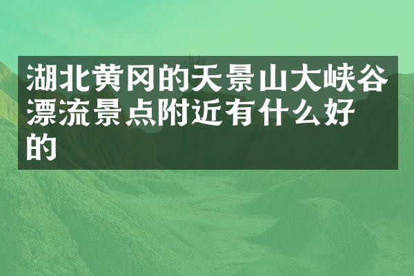 湖北黄冈的天景山大峡谷漂流景点附近有什么好吃的