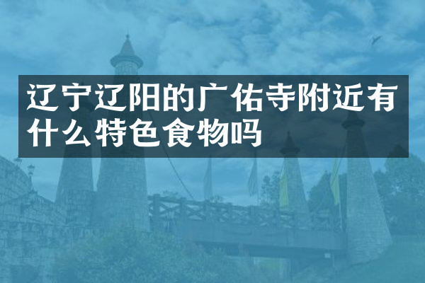 辽宁辽阳的广佑寺附近有什么特色食物吗