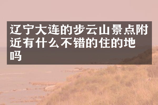 辽宁大连的步云山景点附近有什么不错的住的地方吗