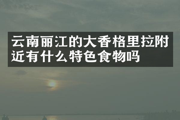云南丽江的大香格里拉附近有什么特色食物吗