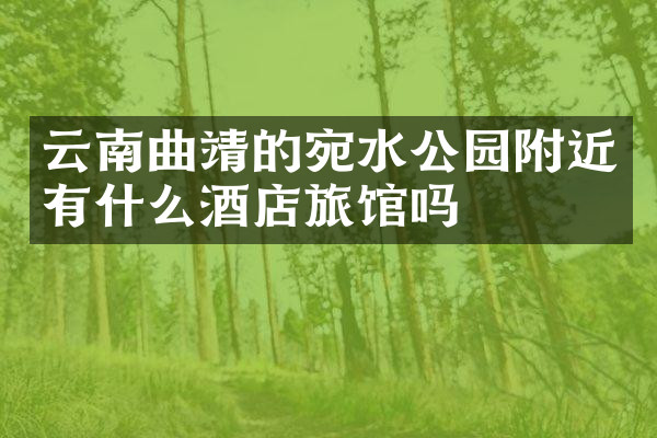 云南曲靖的宛水公园附近有什么酒店旅馆吗
