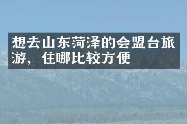 想去山东菏泽的会盟台旅游，住哪比较方便