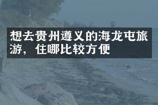 想去贵州遵义的海龙屯旅游，住哪比较方便