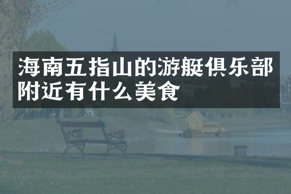 海南五指山的游艇俱乐部附近有什么美食