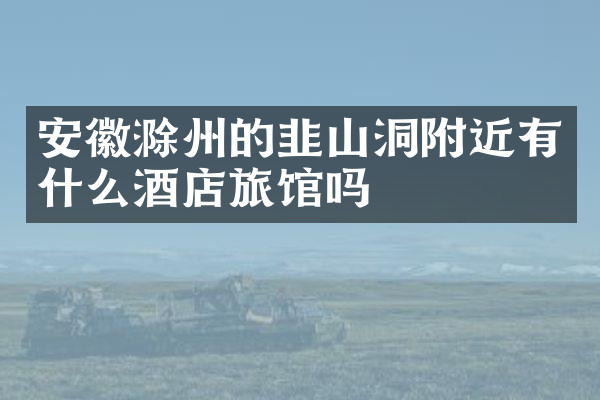 安徽滁州的韭山洞附近有什么酒店旅馆吗