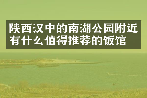 陕西汉中的南湖公园附近有什么值得推荐的饭馆吗