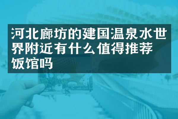 河北廊坊的建国温泉水世界附近有什么值得推荐的饭馆吗