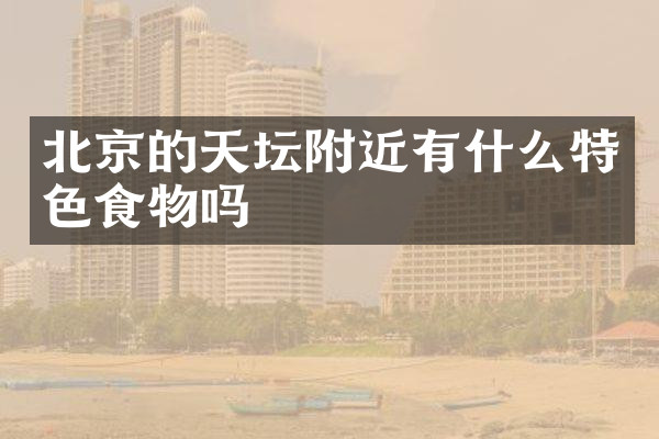 北京的天坛附近有什么特色食物吗