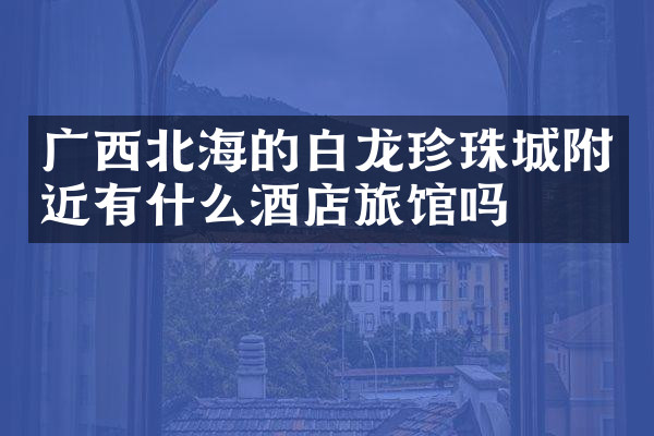 广西北海的白龙珍珠城附近有什么酒店旅馆吗