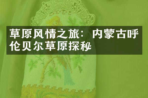 草原风情之旅：内蒙古呼伦贝尔草原探秘